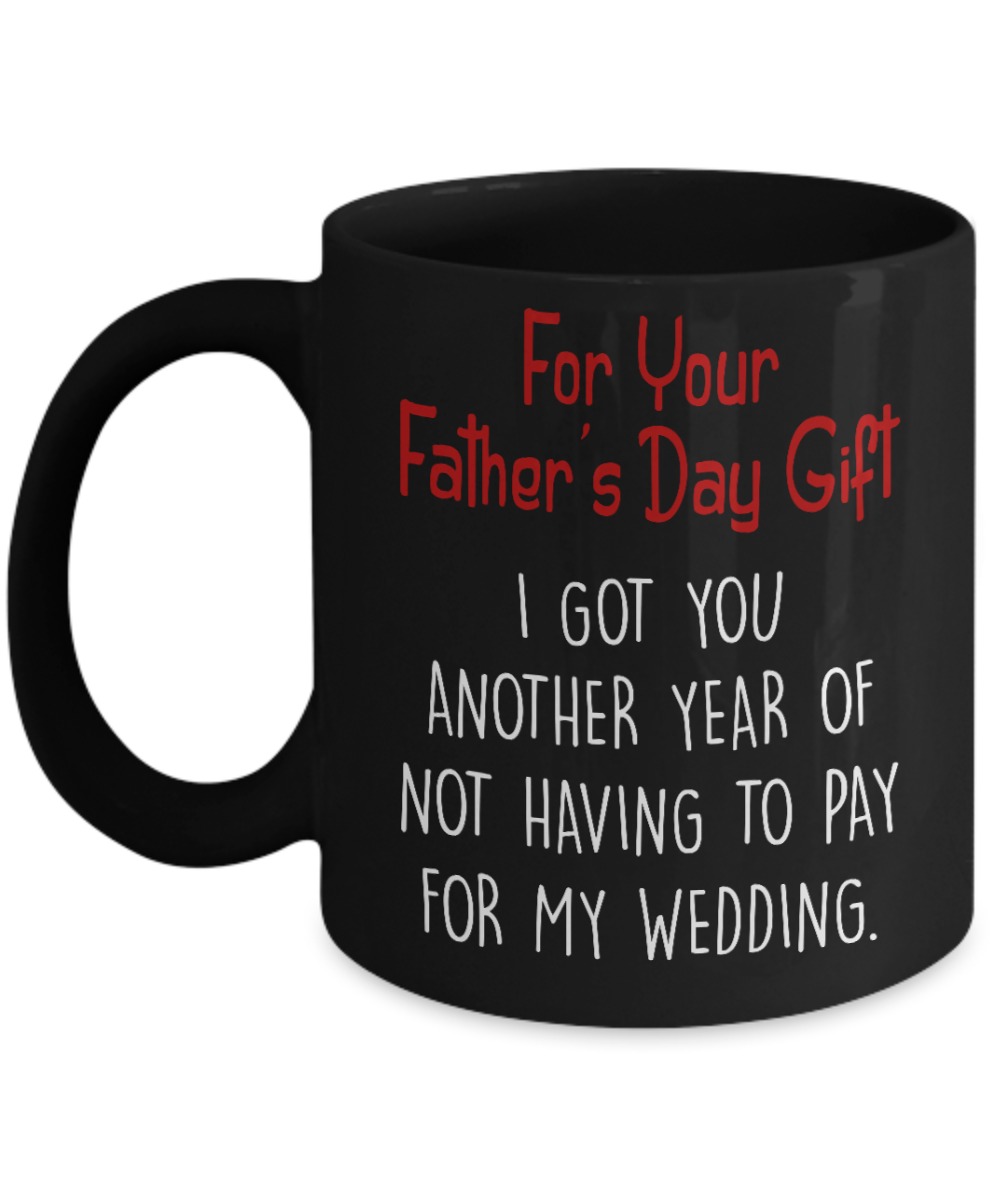 For your father's day gift I got you another year of not having to pay my weeding black mug