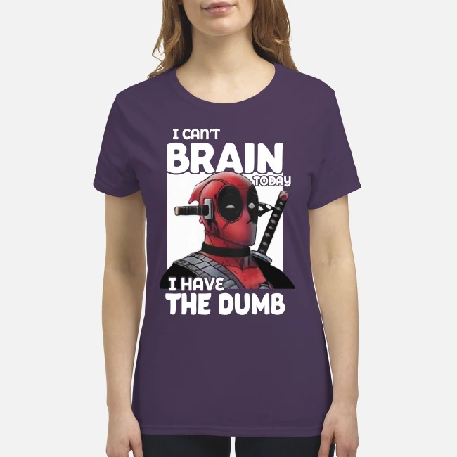Deadpool I can't brain today I have the dumb premium women's shirt