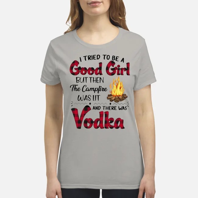 I tried to be a good girl but then the camfire was lit and there was Vodka premium women's shirt