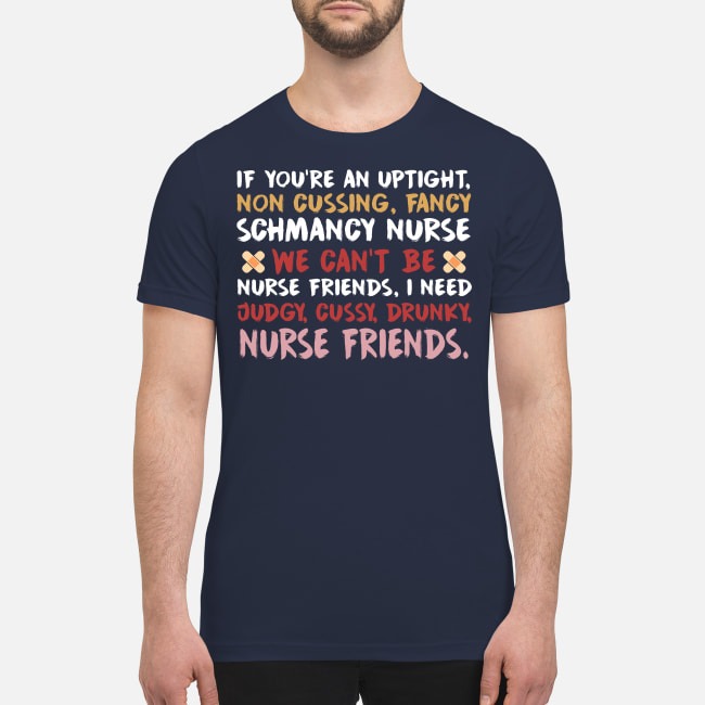 If you are an uptight non cussing fancy schmancy nurse we can't be nurse friends judgy cussy drunky premium men's shirt