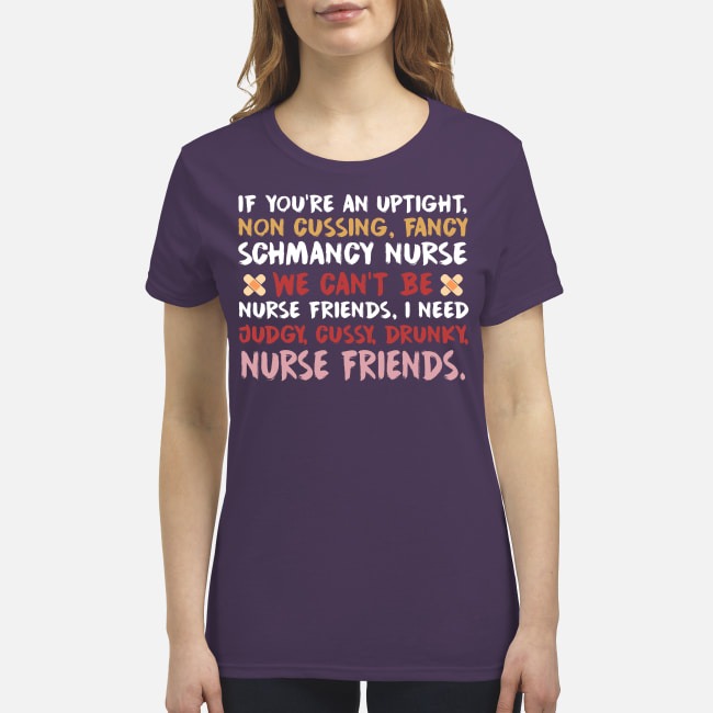 If you are an uptight non cussing fancy schmancy nurse we can't be nurse friends judgy cussy drunky premium women's shirt