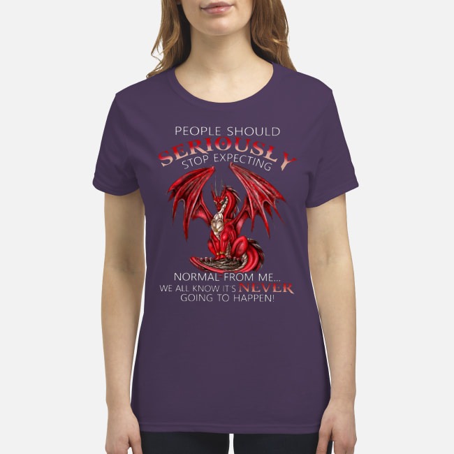 People should seriously expecting normal from me We all know it's never going to happen premium women's shirt