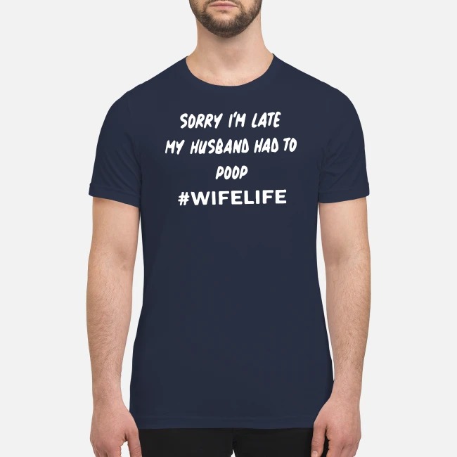 Sorry I'm late my husband had to poop wifelife premium men's shirt