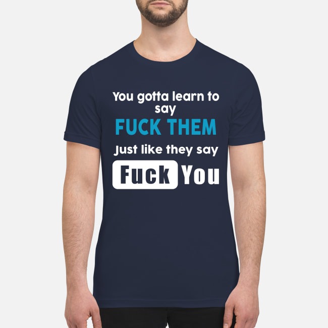 You gotta learn to say fuck them just like they say fuck you premium men's shirt