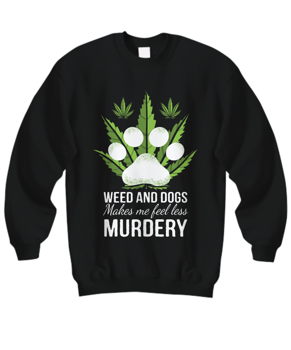 Weed and dogs make me feell less murdery sweatshirt