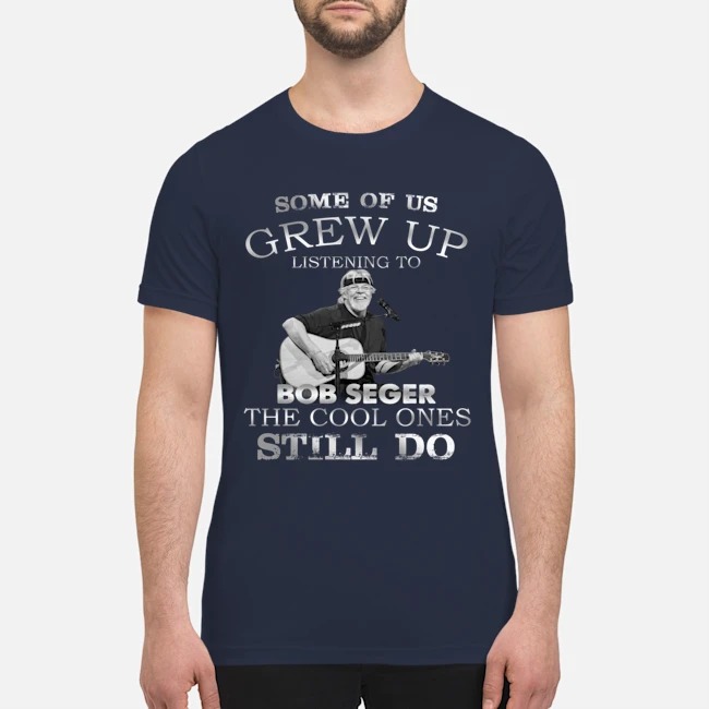 Some of us grew up and listen Bob Seger premium men's shirt