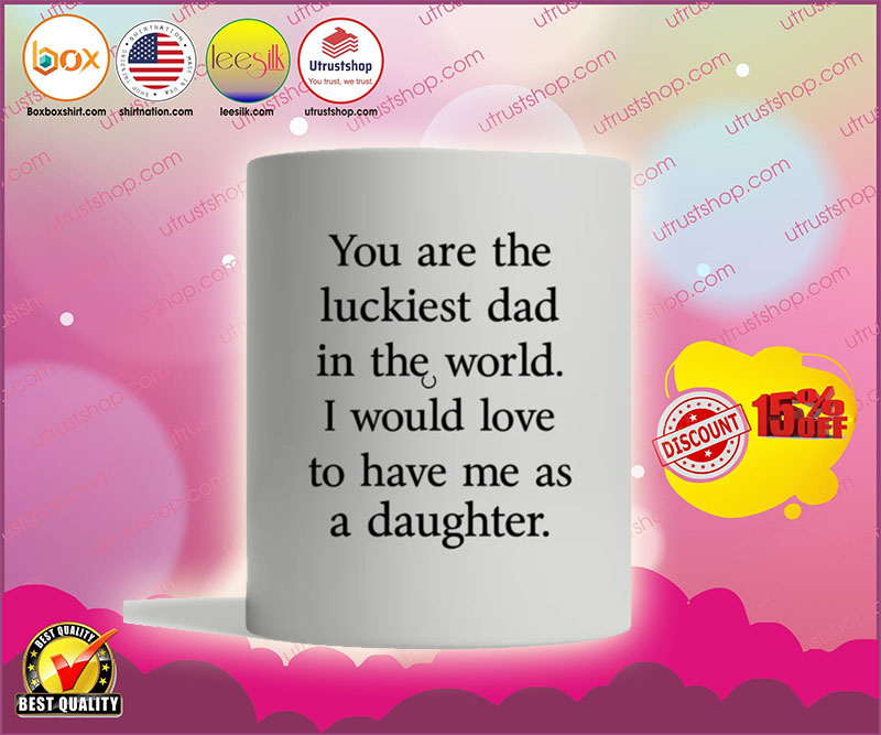 You are the luckiest dad in the world I would love to have me as a daughter mug1