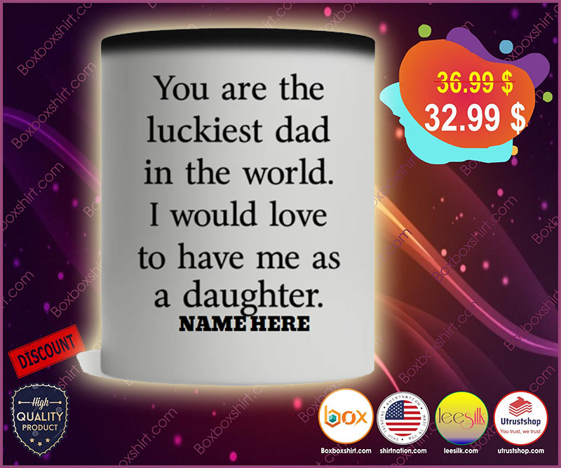 You are the luckiest dad in the world I would love to have me as a daughter mug3