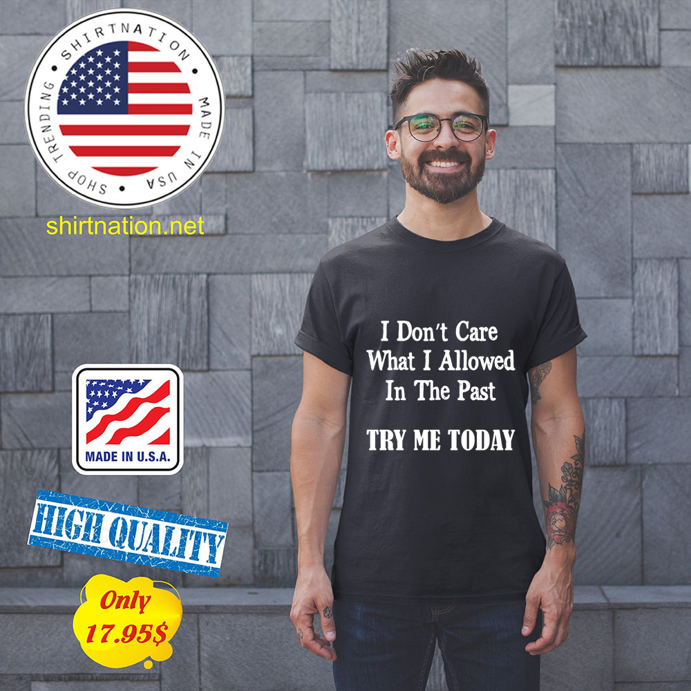 I dont Care What I allowed In the past try me today Shirt1