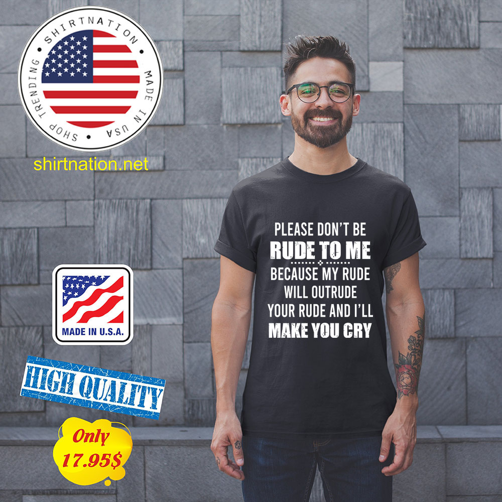 Please dont be rude to me because my rude will outrude your rude and ill make you cry Shirt1