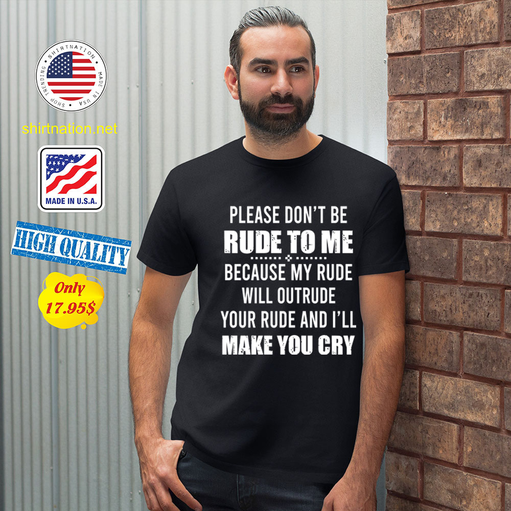 Please dont be rude to me because my rude will outrude your rude and ill make you cry Shirt2