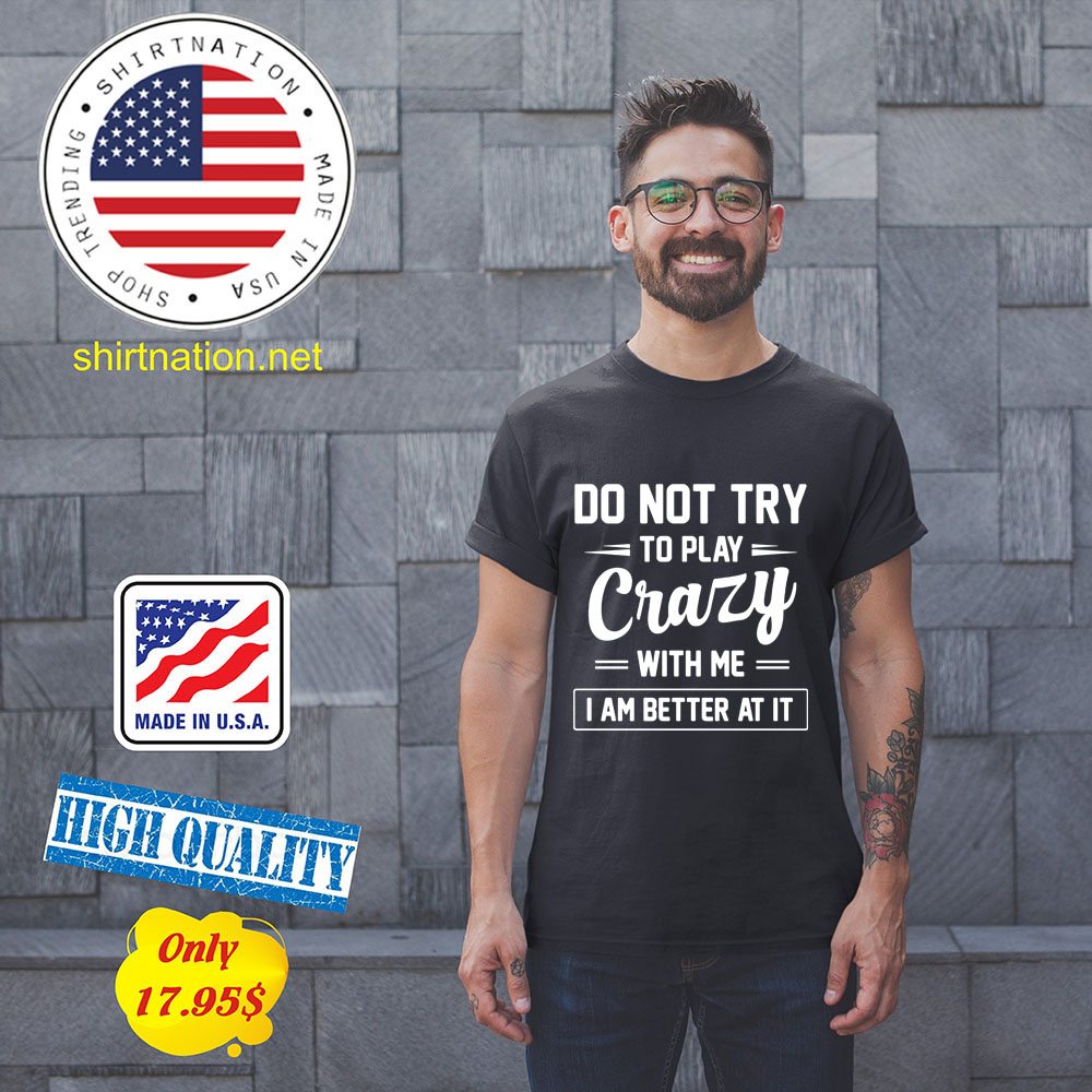 Do not try to play crazy with me i am better at it Shirt1