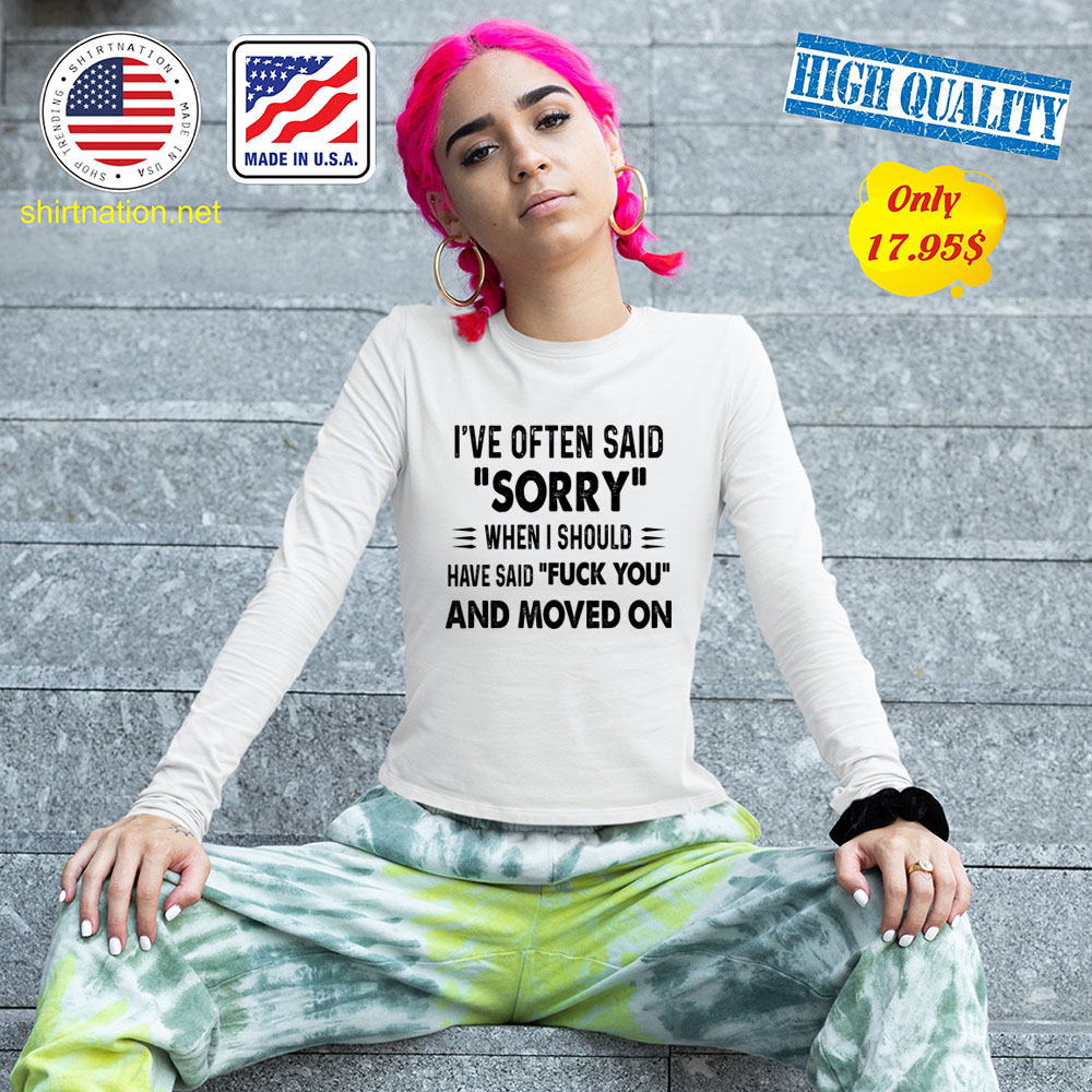 Ive often said sorry when i should have said fuck you and moved on Shirt