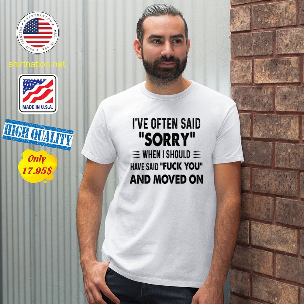 Ive often said sorry when i should have said fuck you and moved on Shirt1