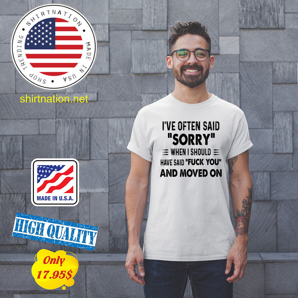Ive often said sorry when i should have said fuck you and moved on Shirt5
