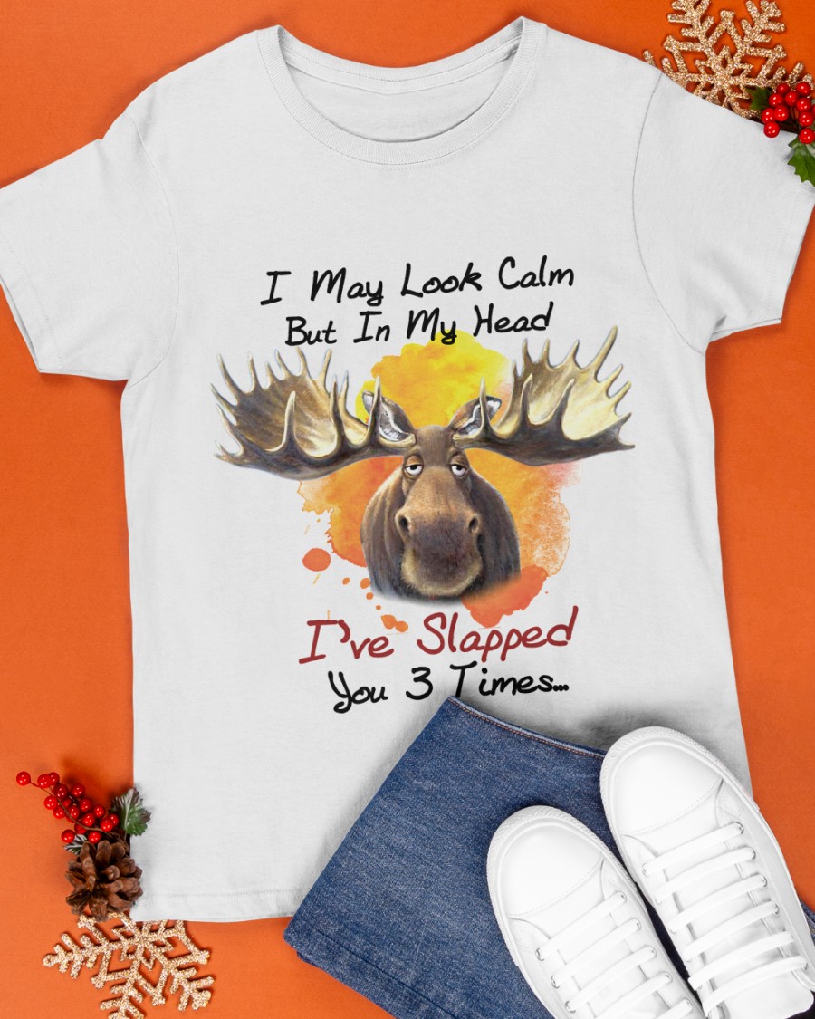 Moose I May Look Calm But In My Head Ive Slapped You 3 Times Shirt3