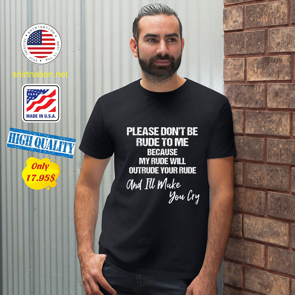 Please dont be rude to me because my rude will outrude your rude and ill make you cry Shirt2
