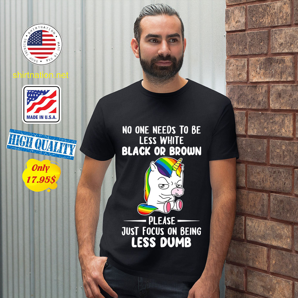 Unicorn No one needs to be less white black or brown please just focus on being less dumb Shirt 12