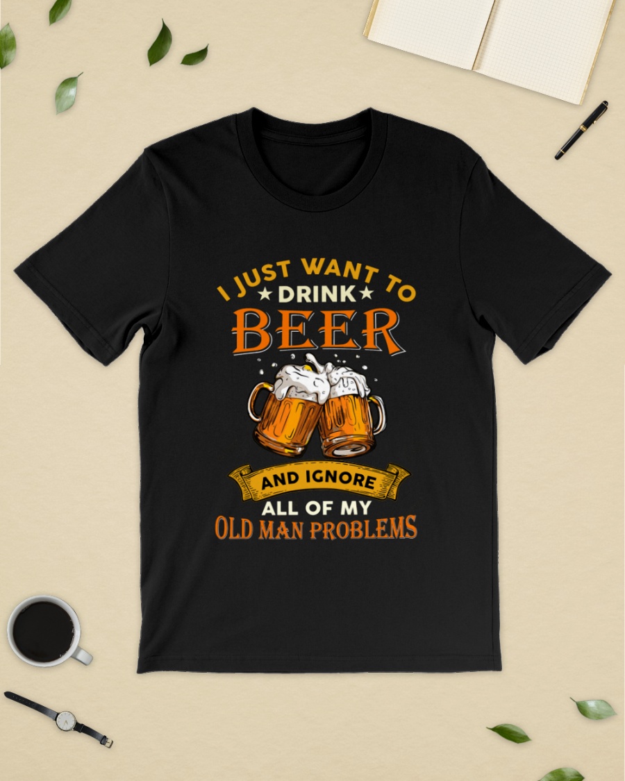 Beer I Just Want To Drink Beer And Ignore All Of My Old Man Problems Shirt3