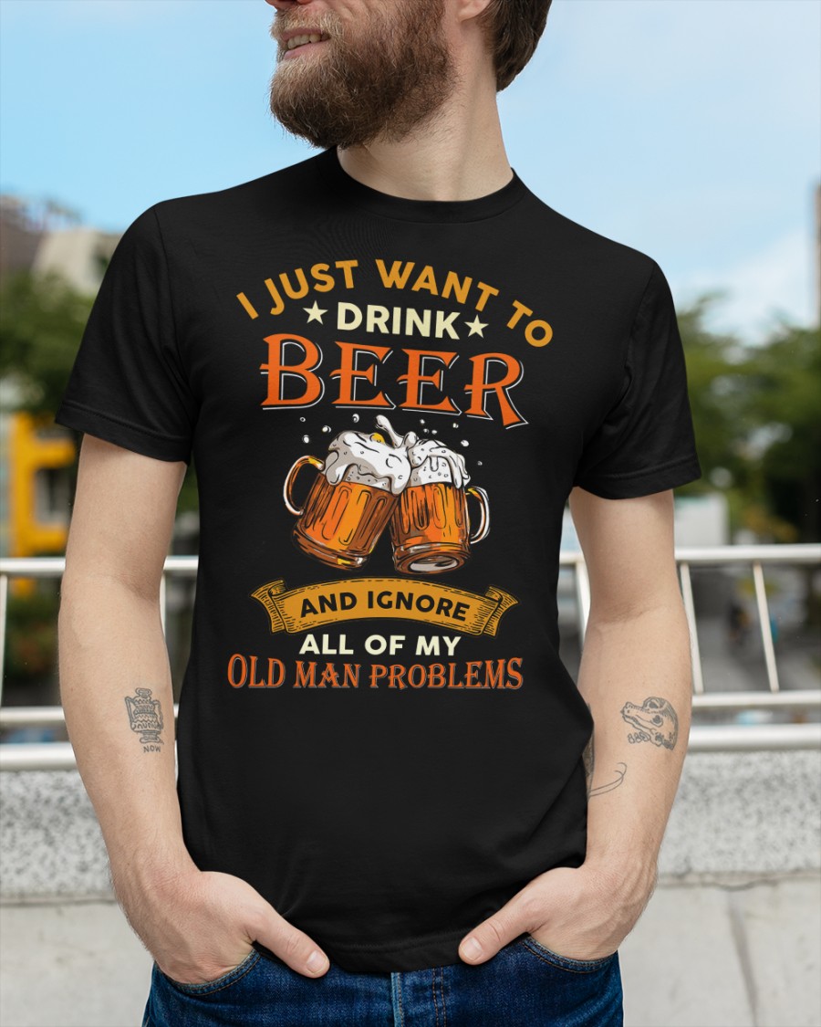 Beer I Just Want To Drink Beer And Ignore All Of My Old Man Problems Shirt4