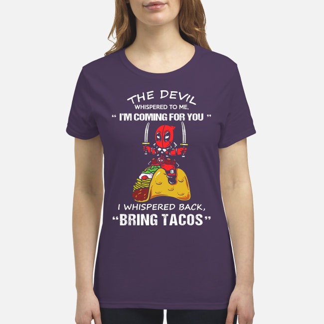 Deadpool the devil whispered to me I'm coming for you I whispered back bring tacos premium women's shirt