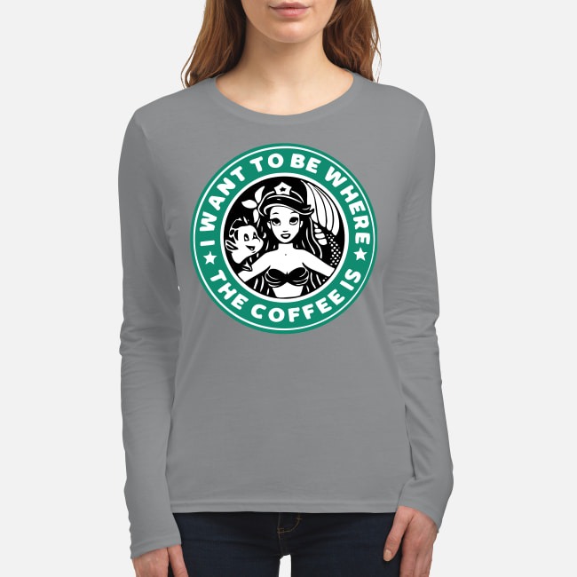 Starbucks I want to be where is the coffee women's long sleeved shirt