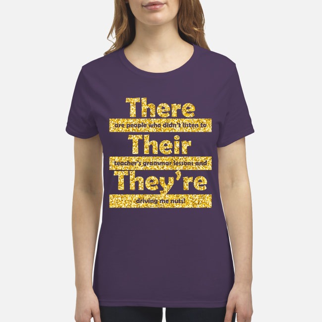 They are people who didn't listen to their teacher's grammar lessons and they're driving me nuts premium women's shirt