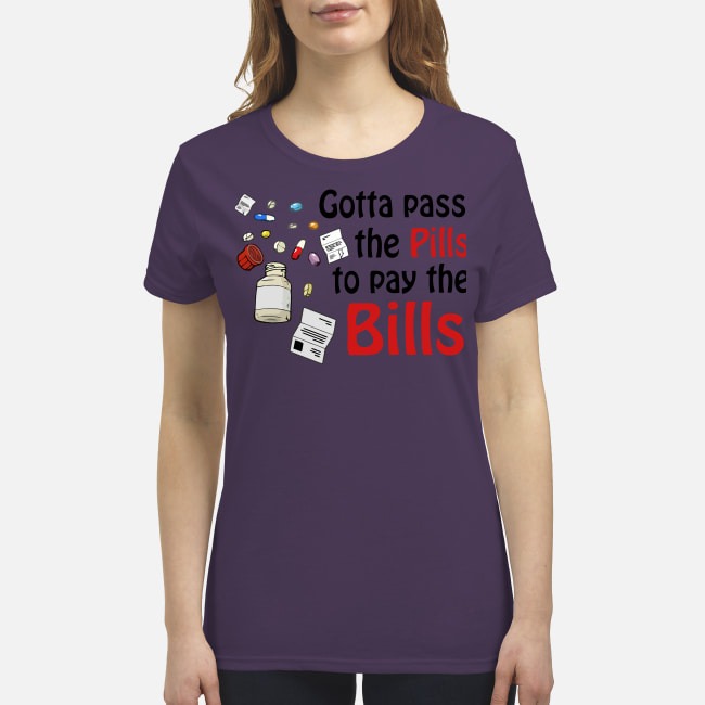 Gotta pass the pills to pay the bills premium women's shirt