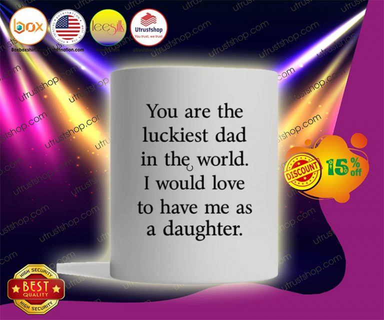 You are the luckiest dad in the world I would love to have me as a daughter mug2