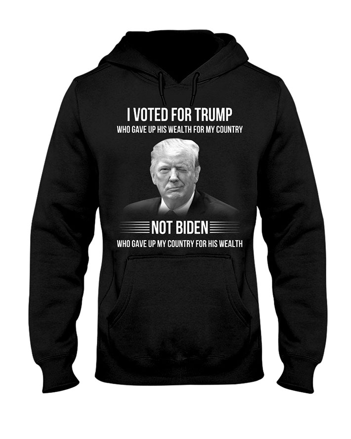 I Voted For Trump Who Gave Up His Wealth For My Country Not Biden Who Gave Up My Country For His Wealth Shirt Hoodie1